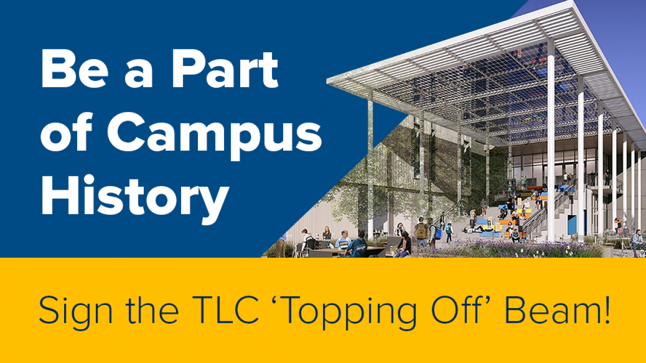Graphic that features a rendering of the TLC south staircase and canopy. The text reads "Be a Part of Campus History. Sign the TLC 'Topping Off' Beam"