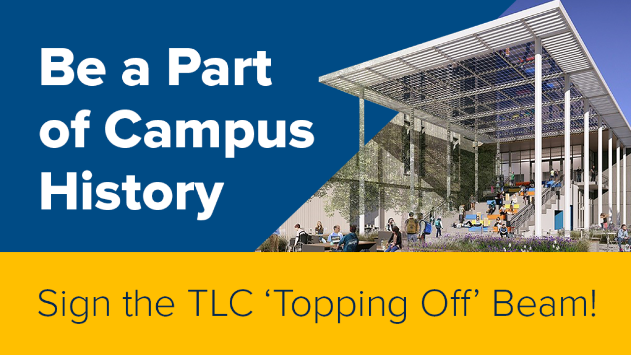 Graphic that features a rendering of the TLC south staircase and canopy. The text reads "Be a Part of Campus History. Sign the TLC 'Topping Off' Beam"